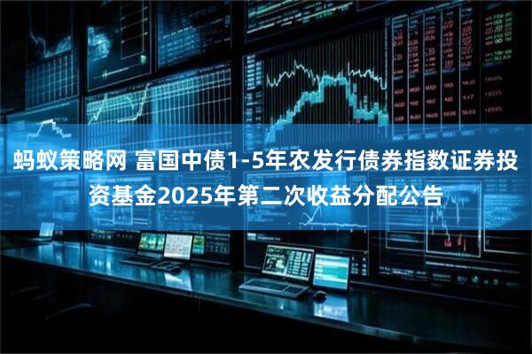 蚂蚁策略网 富国中债1-5年农发行债券指数证券投资基金2025年第二次收益分配公告