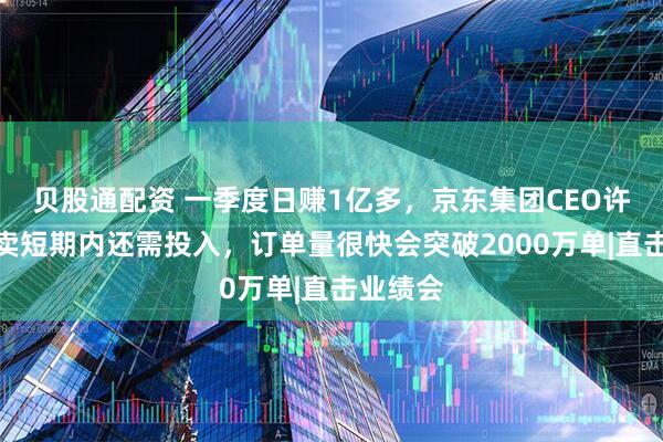 贝股通配资 一季度日赚1亿多，京东集团CEO许冉：外卖短期内还需投入，订单量很快会突破2000万单|直击业绩会