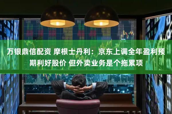 万银鼎信配资 摩根士丹利：京东上调全年盈利预期利好股价 但外卖业务是个拖累项