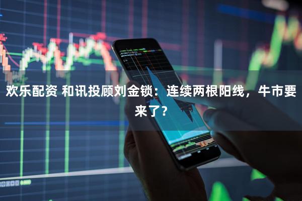 欢乐配资 和讯投顾刘金锁：连续两根阳线，牛市要来了？