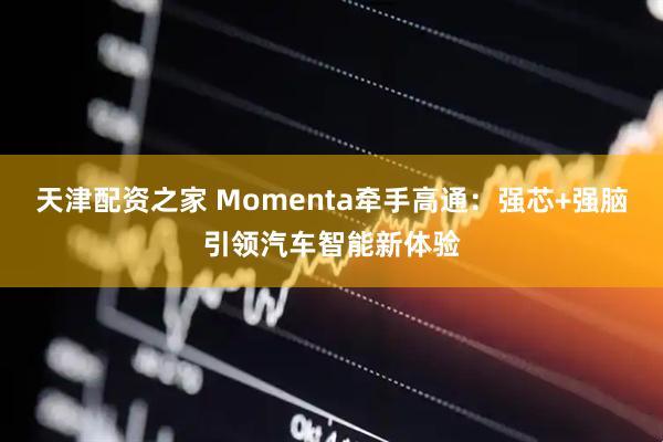 天津配资之家 Momenta牵手高通：强芯+强脑引领汽车智能新体验