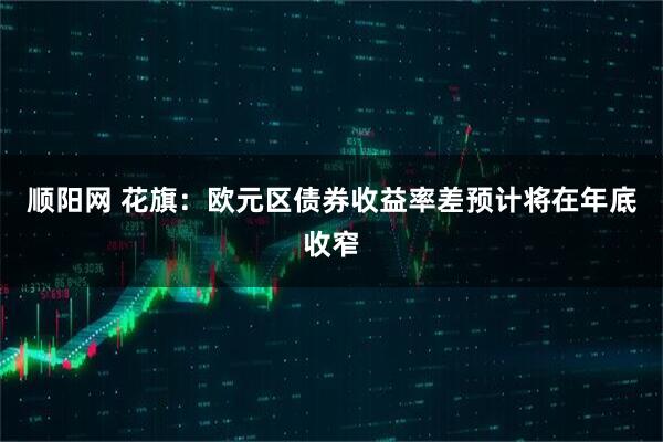 顺阳网 花旗：欧元区债券收益率差预计将在年底收窄