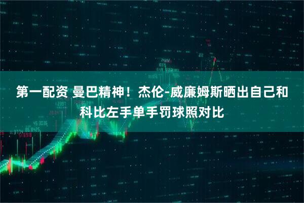 第一配资 曼巴精神！杰伦-威廉姆斯晒出自己和科比左手单手罚球照对比