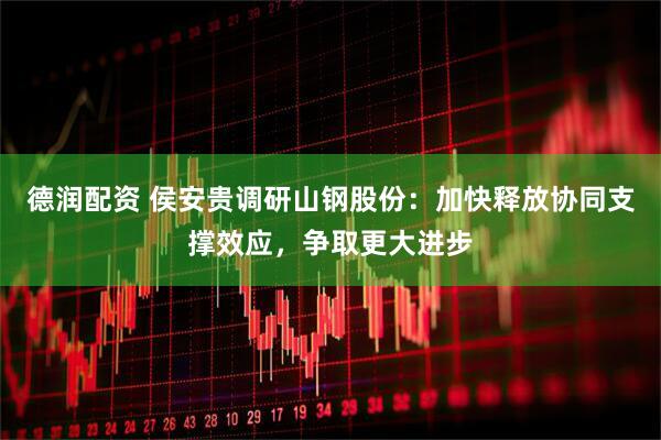 德润配资 侯安贵调研山钢股份：加快释放协同支撑效应，争取更大进步