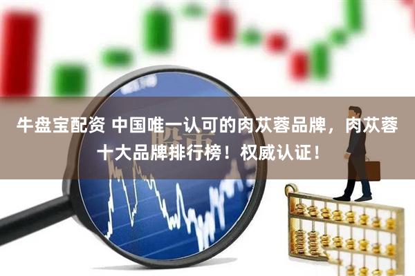 牛盘宝配资 中国唯一认可的肉苁蓉品牌，肉苁蓉十大品牌排行榜！权威认证！