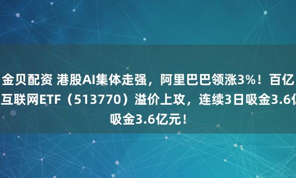 金贝配资 港股AI集体走强，阿里巴巴领涨3%！百亿港股互联网ETF（513770）溢价上攻，连续3日吸金3.6亿元！