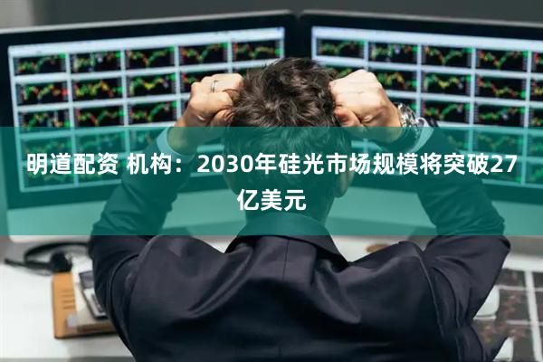明道配资 机构：2030年硅光市场规模将突破27亿美元
