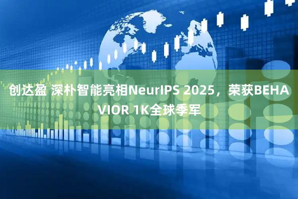 创达盈 深朴智能亮相NeurIPS 2025，荣获BEHAVIOR 1K全球季军