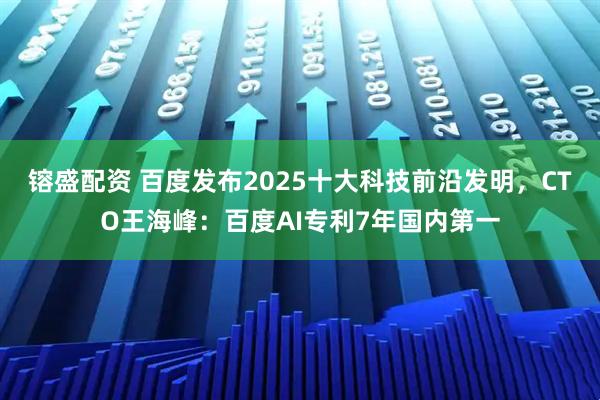 镕盛配资 百度发布2025十大科技前沿发明，CTO王海峰：百度AI专利7年国内第一