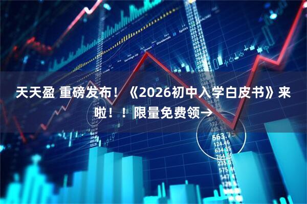 天天盈 重磅发布！《2026初中入学白皮书》来啦！！限量免费领→