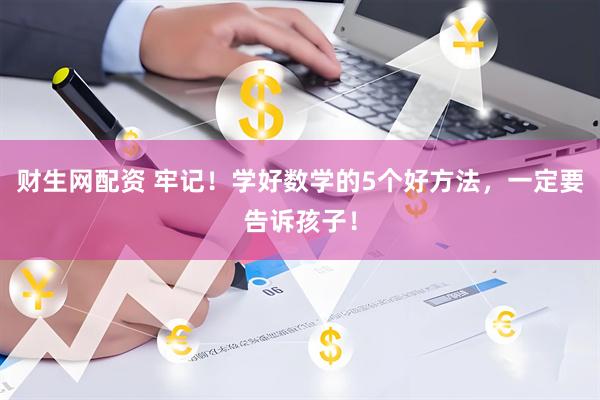 财生网配资 牢记！学好数学的5个好方法，一定要告诉孩子！