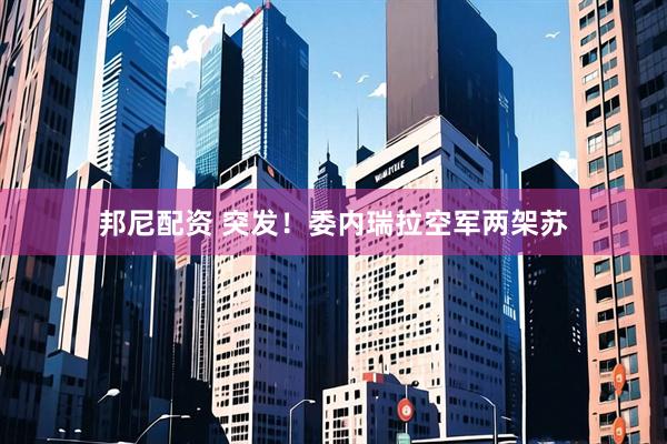 邦尼配资 突发！委内瑞拉空军两架苏