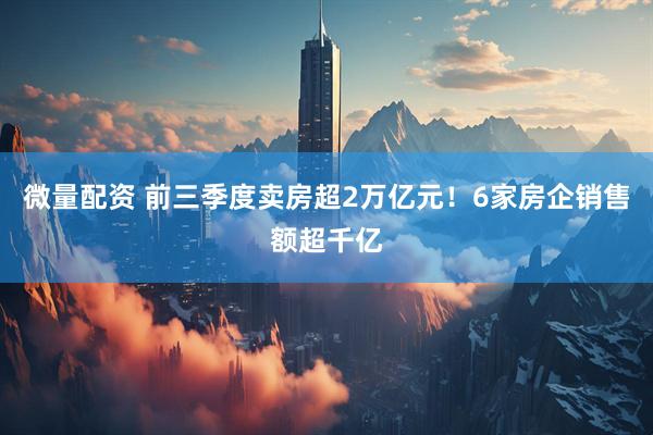 微量配资 前三季度卖房超2万亿元！6家房企销售额超千亿