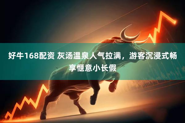 好牛168配资 灰汤温泉人气拉满，游客沉浸式畅享惬意小长假