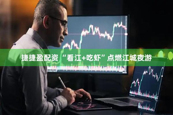 捷捷盈配资 “看江+吃虾”点燃江城夜游
