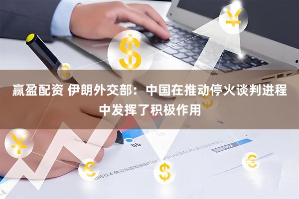 赢盈配资 伊朗外交部：中国在推动停火谈判进程中发挥了积极作用